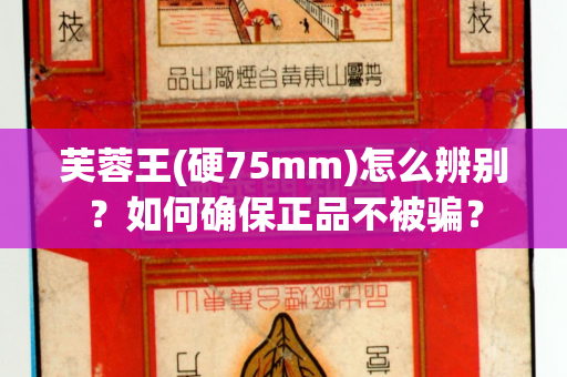 芙蓉王(硬75mm)怎么辨别？如何确保正品不被骗？